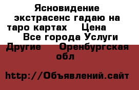 Ясновидение экстрасенс гадаю на таро картах  › Цена ­ 1 000 - Все города Услуги » Другие   . Оренбургская обл.